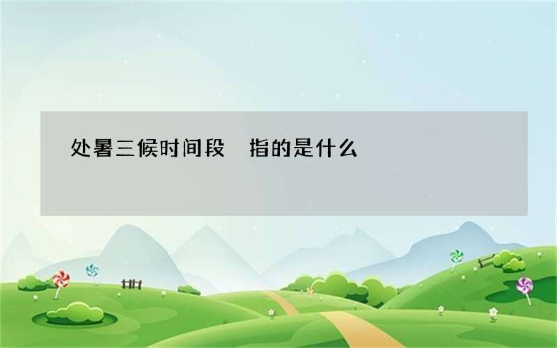 处暑三候时间段 指的是什么